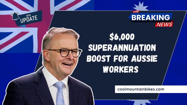 $6,000 Superannuation Boost For Aussie Workers – A Game Changer For Your Retirement Future!
