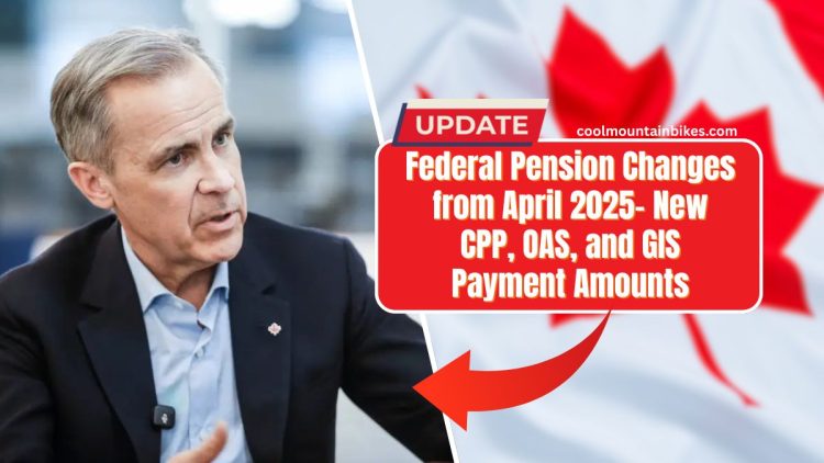 Federal Pension Changes from April 2025- New CPP, OAS, and GIS Payment Amounts