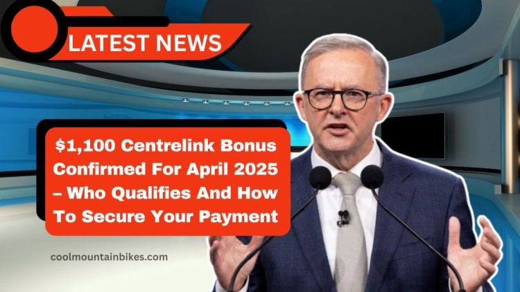 $1,100 Centrelink Bonus Confirmed For April 2025 – Who Qualifies And How To Secure Your Payment